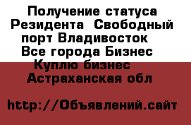 Получение статуса Резидента “Свободный порт Владивосток“ - Все города Бизнес » Куплю бизнес   . Астраханская обл.